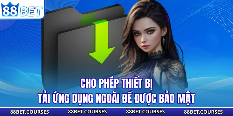 Cho phép thiết bị tải ứng dụng ngoài để được bảo mật