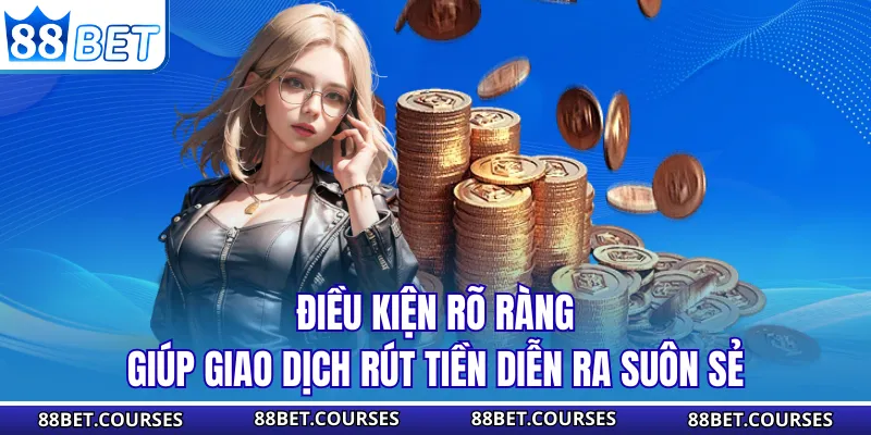 Điều kiện rõ ràng giúp giao dịch rút tiền diễn ra suôn sẻ