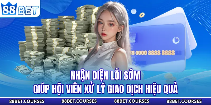 Nhận diện lỗi sớm giúp hội viên xử lý giao dịch hiệu quả