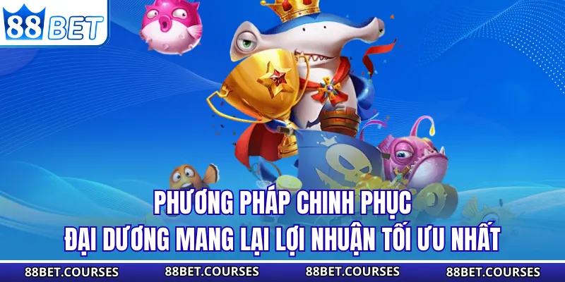 Phương pháp chinh phục đại dương mang lại lợi nhuận tối ưu nhất