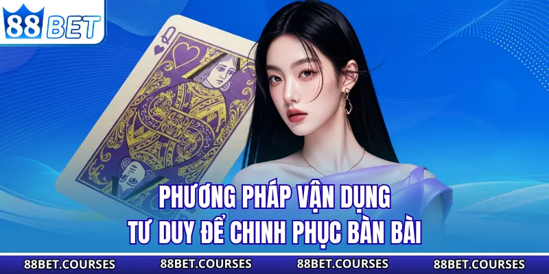 Phương pháp vận dụng tư duy để chinh phục bàn bài